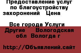 Предоставление услуг по благоустройству захоронений › Цена ­ 100 - Все города Услуги » Другие   . Вологодская обл.,Вологда г.